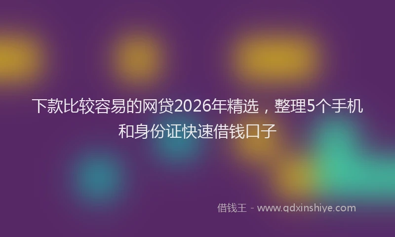 下款比较容易的网贷2026年精选，整理5个手机和身份证快速借钱口子