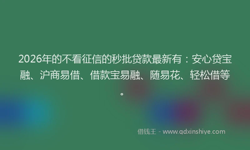 2026年的不看征信的秒批贷款最新有：安心贷宝融、沪商易借、借款宝易融、随易花、轻松借等。