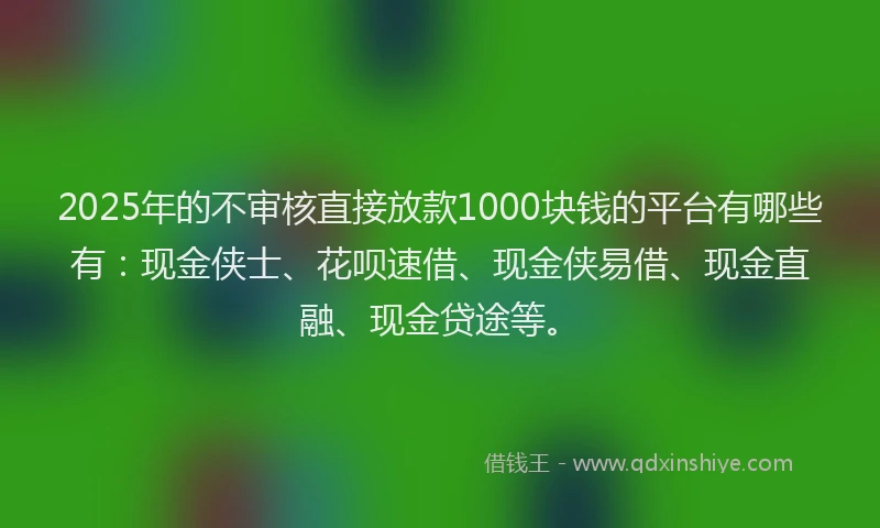 2025年的不审核直接放款1000块钱的平台有哪些有：现金侠士、花呗速借、现金侠易借、现金直融、现金贷途等。