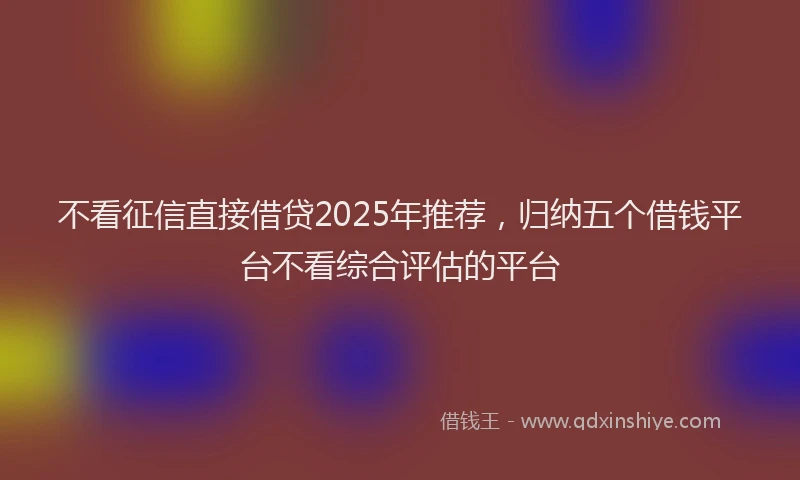 不看征信直接借贷2025年推荐，归纳五个借钱平台不看综合评估的平台