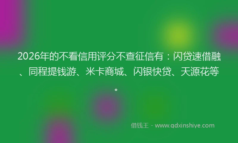 2026年的不看信用评分不查征信有：闪贷速借融、同程提钱游、米卡商城、闪银快贷、天源花等。