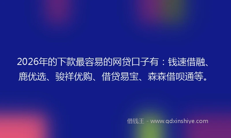 2026年的下款最容易的网贷口子有：钱速借融、鹿优选、骏祥优购、借贷易宝、森森借呗通等。