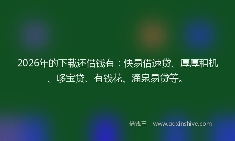 2026年的下载还借钱有:快易借速贷、厚厚租机、哆宝贷、有钱花、涌泉易贷等。