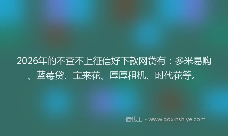 2026年的不查不上征信好下款网贷有：多米易购、蓝莓贷、宝来花、厚厚租机、时代花等。