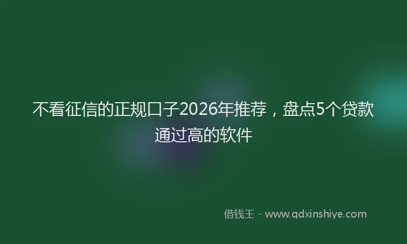 不看征信的正规口子2026年推荐，盘点5个贷款通过高的软件