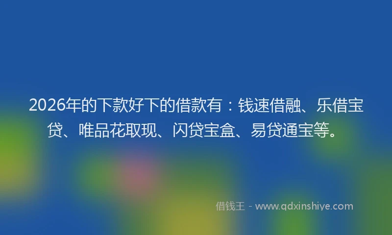 2026年的下款好下的借款有：钱速借融、乐借宝贷、唯品花取现、闪贷宝盒、易贷通宝等。