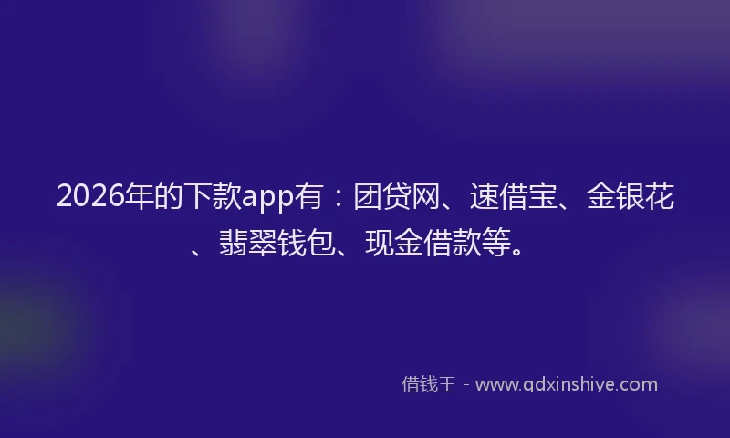2026年的下款app有：团贷网、速借宝、金银花、翡翠钱包、现金借款等。