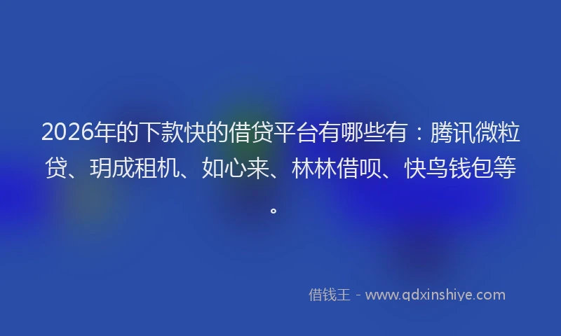 2026年的下款快的借贷平台有哪些有：腾讯微粒贷、玥成租机、如心来、林林借呗、快鸟钱包等。