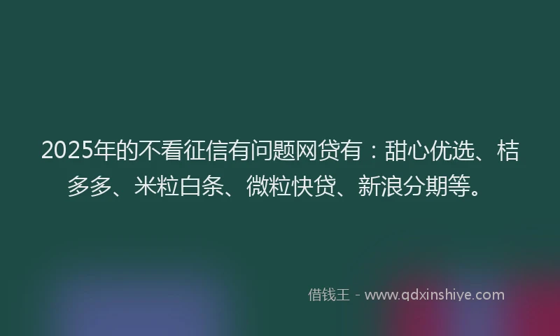 2025年的不看征信有问题网贷有:甜心优选、桔多多、米粒白条、微粒快贷、新浪分期等。