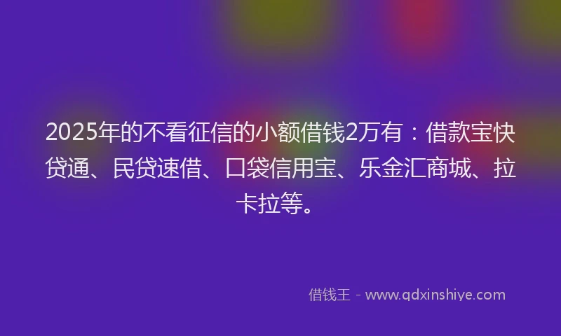 2025年的不看征信的小额借钱2万有：借款宝快贷通、民贷速借、口袋信用宝、乐金汇商城、拉卡拉等。