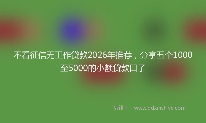 不看征信无工作贷款2026年推荐,分享五个1000至5000的小额贷款口子
