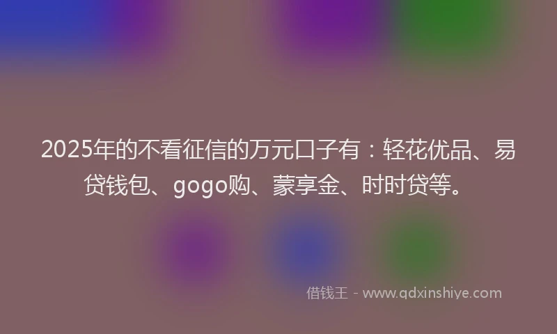 2025年的不看征信的万元口子有:轻花优品、易贷钱包、gogo购、蒙享金、时时贷等。