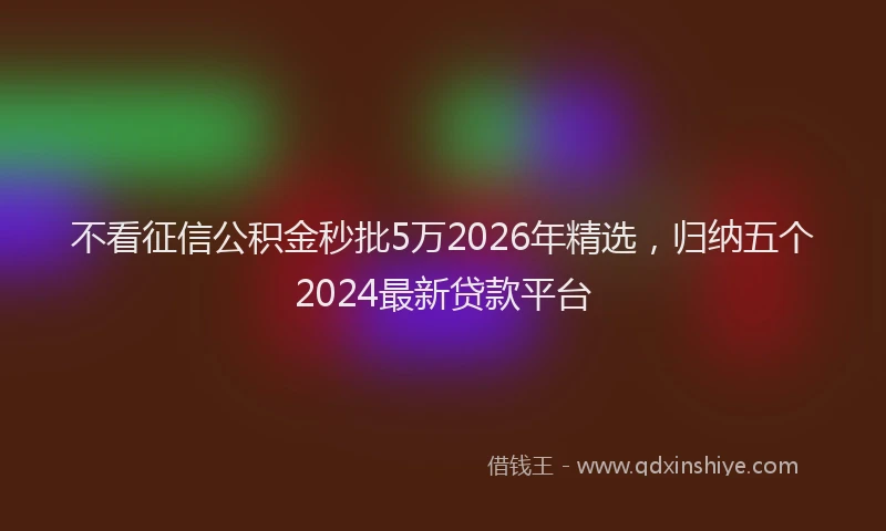 不看征信公积金秒批5万2026年精选，归纳五个2024最新贷款平台