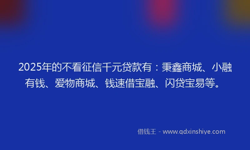2025年的不看征信千元贷款有：秉鑫商城、小融有钱、爱物商城、钱速借宝融、闪贷宝易等。
