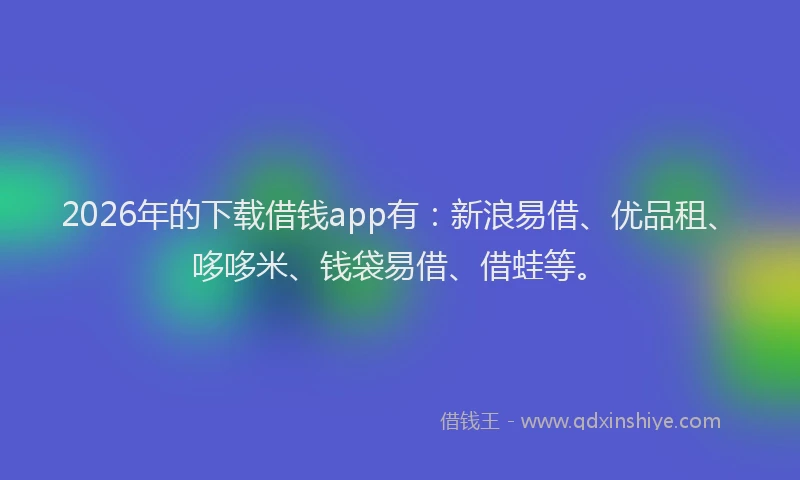 2026年的下载借钱app有：新浪易借、优品租、哆哆米、钱袋易借、借蛙等。