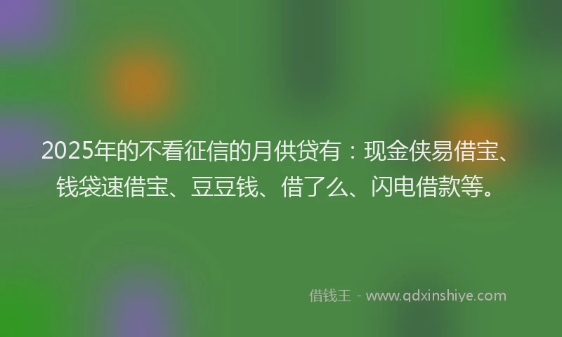 2025年的不看征信的月供贷有：现金侠易借宝、钱袋速借宝、豆豆钱、借了么、闪电借款等。