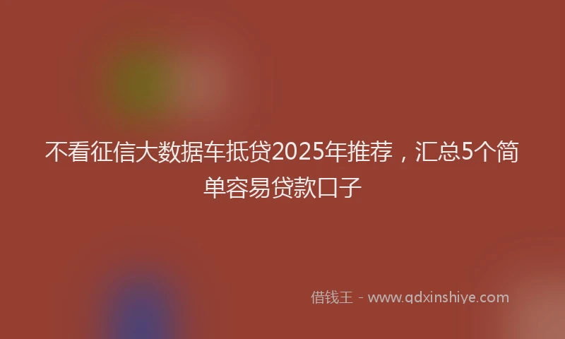 不看征信大数据车抵贷2025年推荐，汇总5个简单容易贷款口子