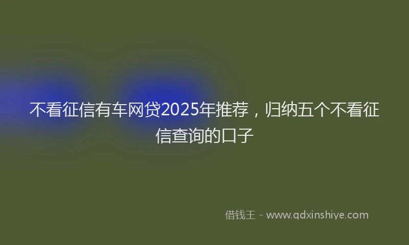 不看征信有车网贷2025年推荐，归纳五个不看征信查询的口子