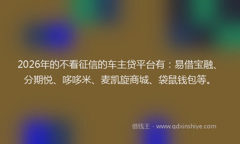 2026年的不看征信的车主贷平台有：易借宝融、分期悦、哆哆米、麦凯旋商城、袋鼠钱包等。