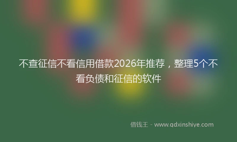 不查征信不看信用借款2026年推荐，整理5个不看负债和征信的软件