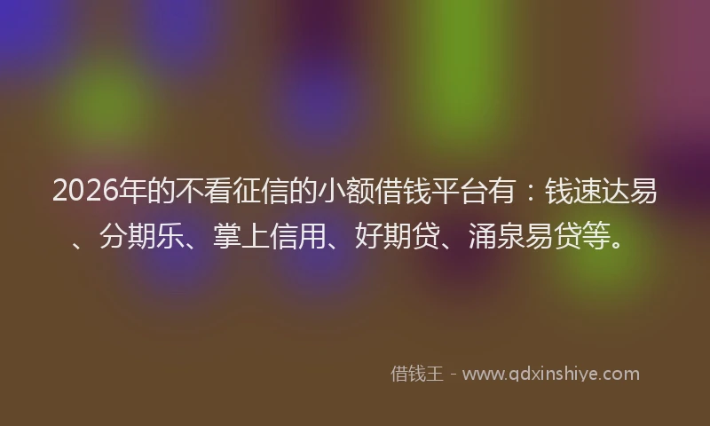 2026年的不看征信的小额借钱平台有：钱速达易、分期乐、掌上信用、好期贷、涌泉易贷等。