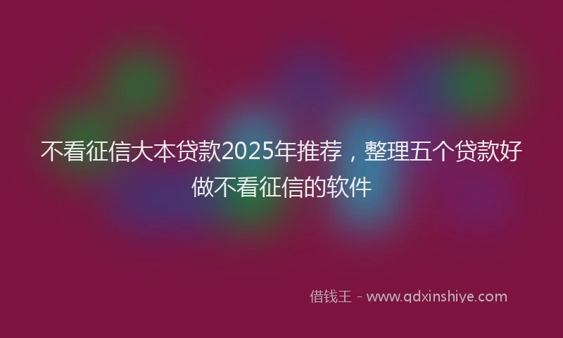 不看征信大本贷款2025年推荐，整理五个贷款好做不看征信的软件
