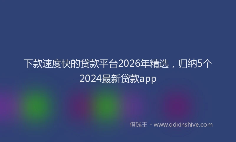 下款速度快的贷款平台2026年精选,归纳5个2024最新贷款app