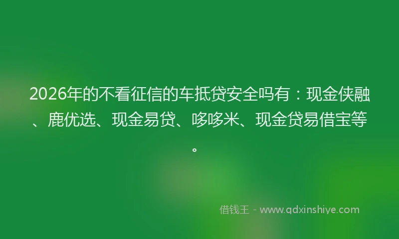 2026年的不看征信的车抵贷安全吗有：现金侠融、鹿优选、现金易贷、哆哆米、现金贷易借宝等。