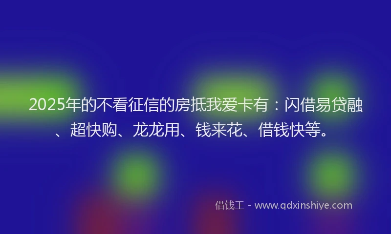 2025年的不看征信的房抵我爱卡有：闪借易贷融、超快购、龙龙用、钱来花、借钱快等。