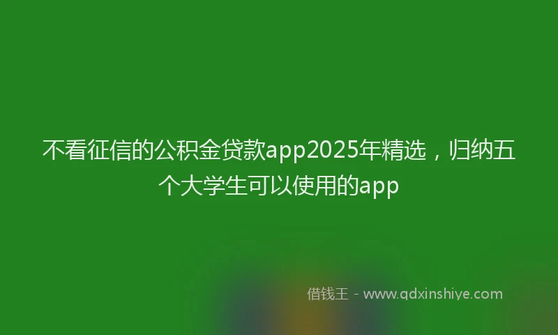 不看征信的公积金贷款app2025年精选，归纳五个大学生可以使用的app