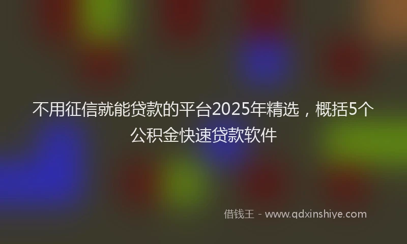 不用征信就能贷款的平台2025年精选，概括5个公积金快速贷款软件