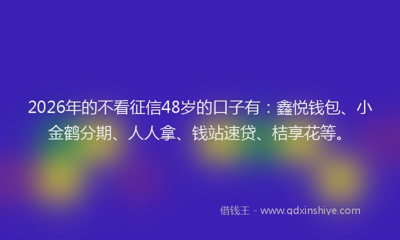 2026年的不看征信48岁的口子有：鑫悦钱包、小金鹤分期、人人拿、钱站速贷、桔享花等。