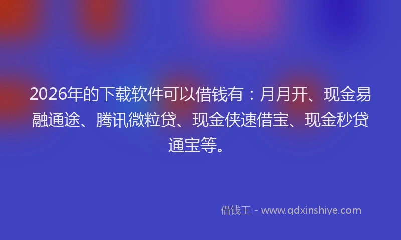2026年的下载软件可以借钱有：月月开、现金易融通途、腾讯微粒贷、现金侠速借宝、现金秒贷通宝等。