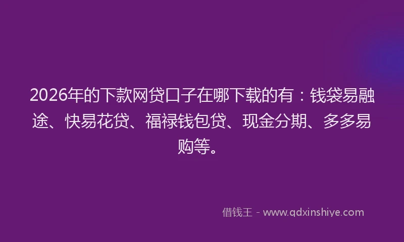 2026年的下款网贷口子在哪下载的有：钱袋易融途、快易花贷、福禄钱包贷、现金分期、多多易购等。