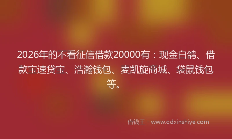 2026年的不看征信借款20000有：现金白鸽、借款宝速贷宝、浩瀚钱包、麦凯旋商城、袋鼠钱包等。