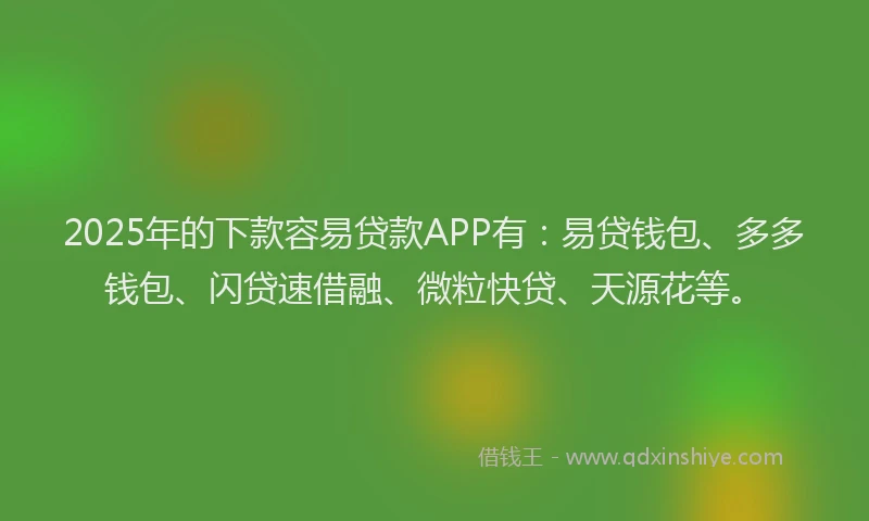 2025年的下款容易贷款APP有：易贷钱包、多多钱包、闪贷速借融、微粒快贷、天源花等。