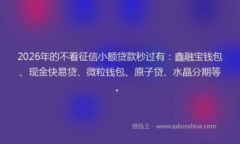 2026年的不看征信小额贷款秒过有:鑫融宝钱包、现金快易贷、微粒钱包、原子贷、水晶分期等。