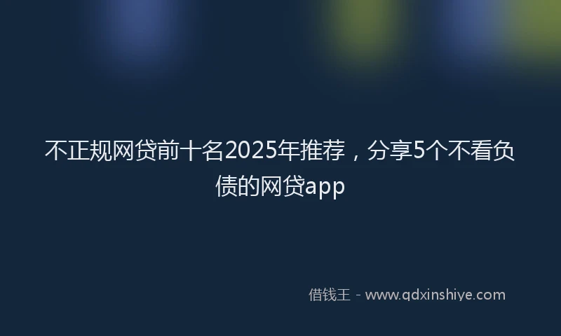 不正规网贷前十名2025年推荐，分享5个不看负债的网贷app