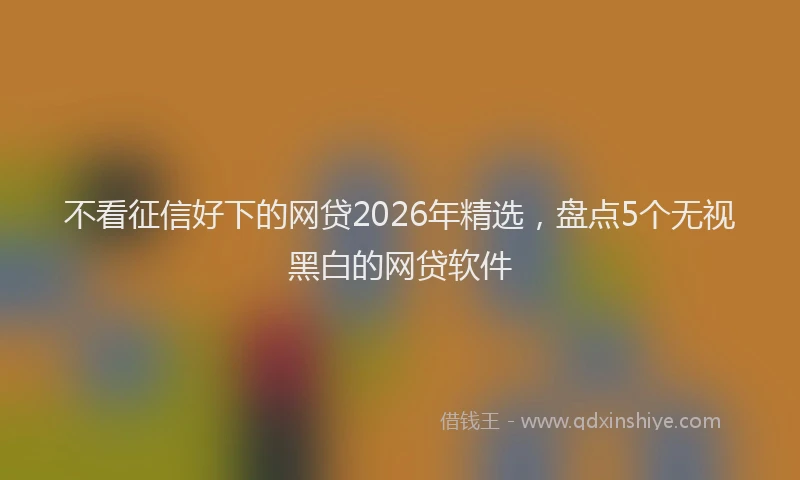 不看征信好下的网贷2026年精选，盘点5个无视黑白的网贷软件