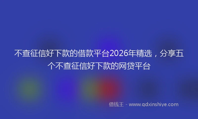不查征信好下款的借款平台2026年精选，分享五个不查征信好下款的网贷平台