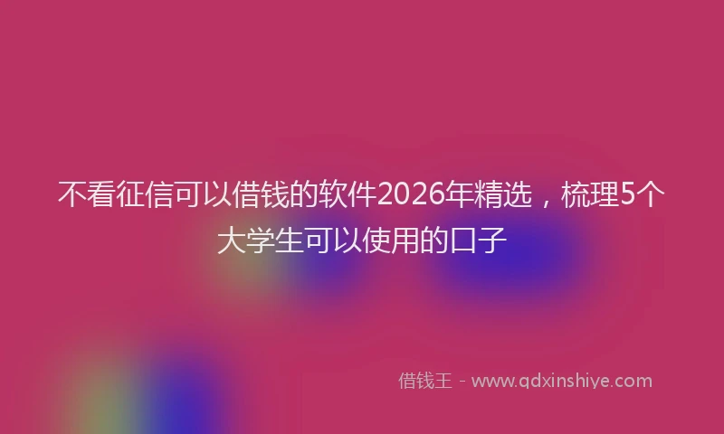 不看征信可以借钱的软件2026年精选，梳理5个大学生可以使用的口子