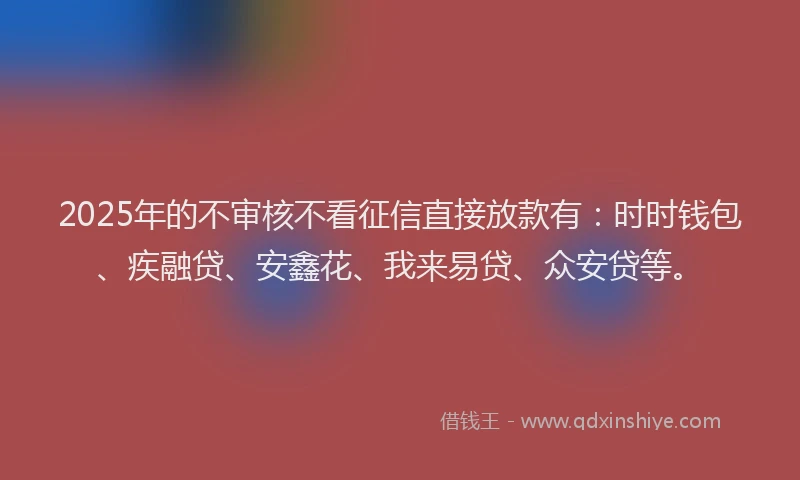 2025年的不审核不看征信直接放款有：时时钱包、疾融贷、安鑫花、我来易贷、众安贷等。