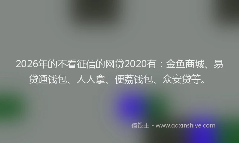 2026年的不看征信的网贷2020有:金鱼商城、易贷通钱包、人人拿、便荔钱包、众安贷等。