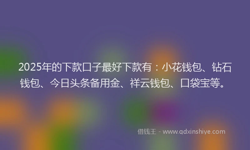 2025年的下款口子最好下款有：小花钱包、钻石钱包、今日头条备用金、祥云钱包、口袋宝等。