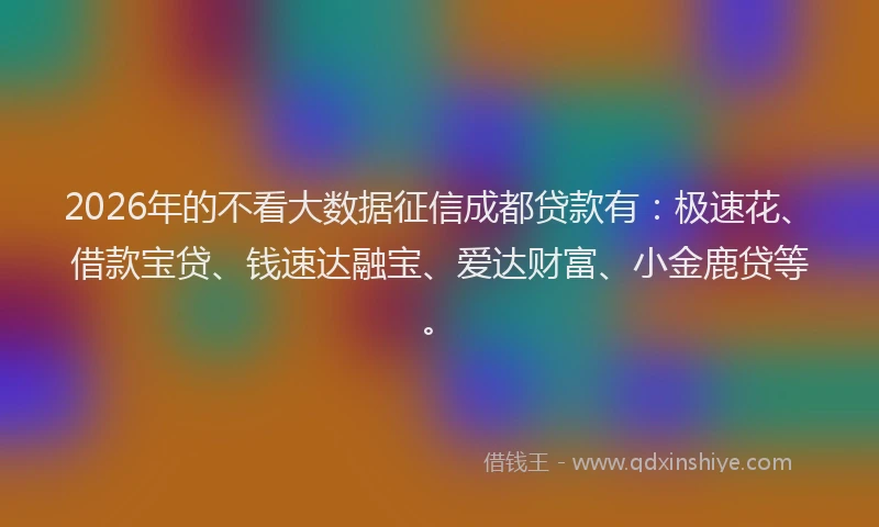 2026年的不看大数据征信成都贷款有:极速花、借款宝贷、钱速达融宝、爱达财富、小金鹿贷等。