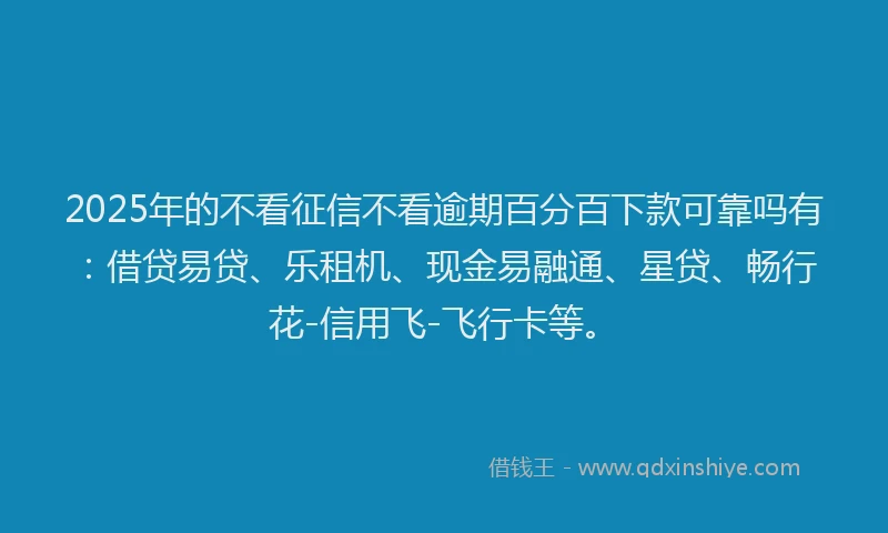 2025年的不看征信不看逾期百分百下款可靠吗有：借贷易贷、乐租机、现金易融通、星贷、畅行花-信用飞-飞行卡等。