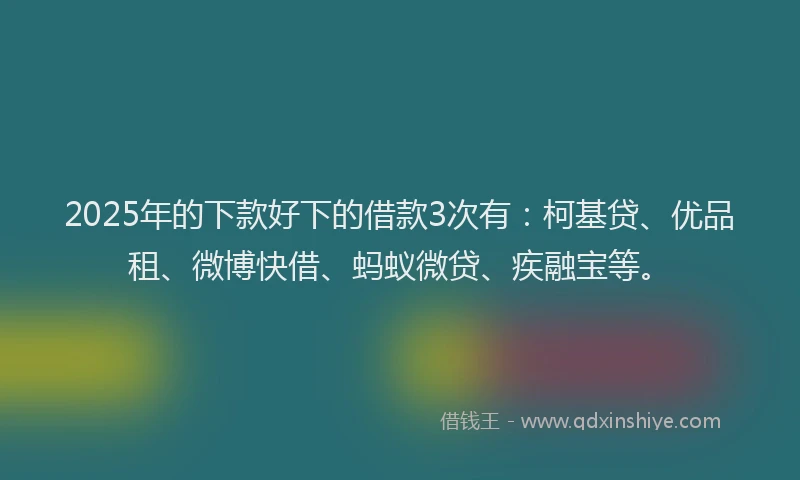 2025年的下款好下的借款3次有：柯基贷、优品租、微博快借、蚂蚁微贷、疾融宝等。