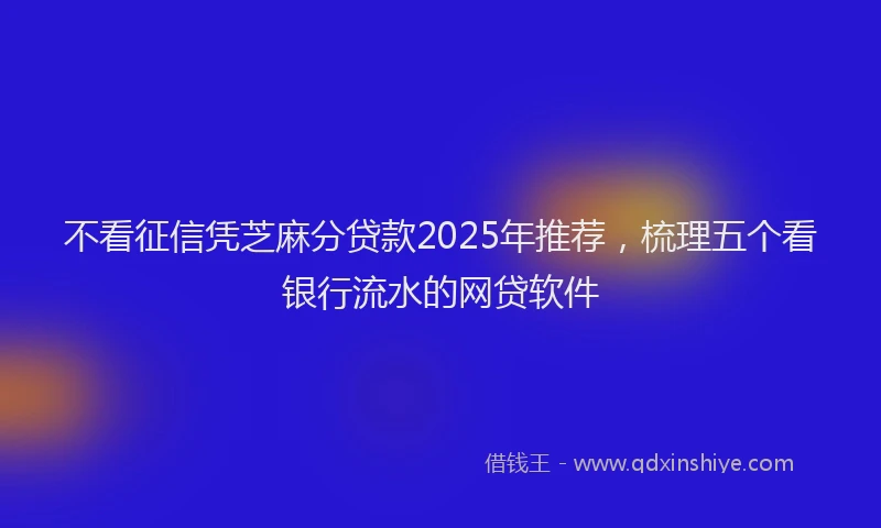 不看征信凭芝麻分贷款2025年推荐，梳理五个看银行流水的网贷软件