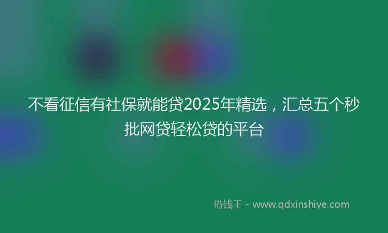 不看征信有社保就能贷2025年精选,汇总五个秒批网贷轻松贷的平台