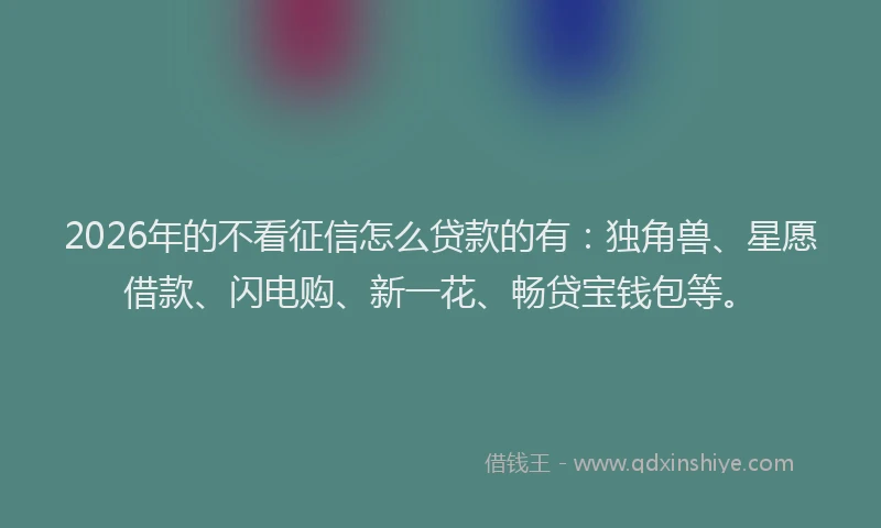 2026年的不看征信怎么贷款的有：独角兽、星愿借款、闪电购、新一花、畅贷宝钱包等。